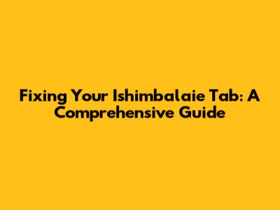 Fixing Your Ishimbalaie Tab: A Comprehensive Guide