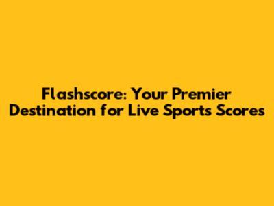 Flashscore: Your Premier Destination for Live Sports Scores
