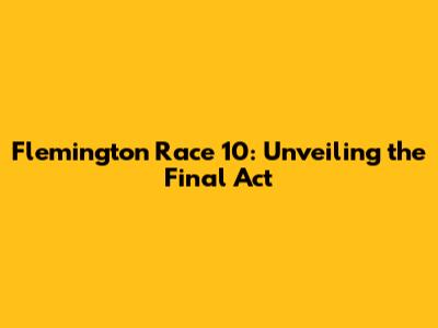 Flemington Race 10: Unveiling the Final Act