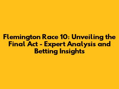 Flemington Race 10: Unveiling the Final Act - Expert Analysis and Betting Insights