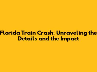 Florida Train Crash: Unraveling the Details and the Impact