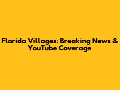 Florida Villages: Breaking News & YouTube Coverage