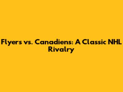 Flyers vs. Canadiens: A Classic NHL Rivalry