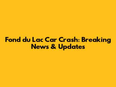 Fond du Lac Car Crash: Breaking News & Updates