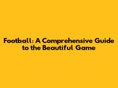 Football: A Comprehensive Guide to the Beautiful Game