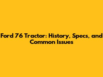 Ford 76 Tractor: History, Specs, and Common Issues