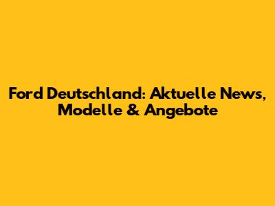 Ford Deutschland: Aktuelle News, Modelle & Angebote