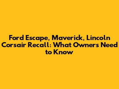 Ford Escape, Maverick, Lincoln Corsair Recall: What Owners Need to Know