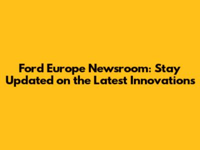 Ford Europe Newsroom: Stay Updated on the Latest Innovations