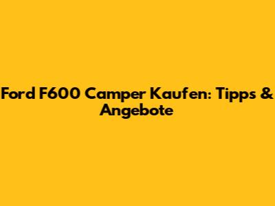 Ford F600 Camper Kaufen: Tipps & Angebote