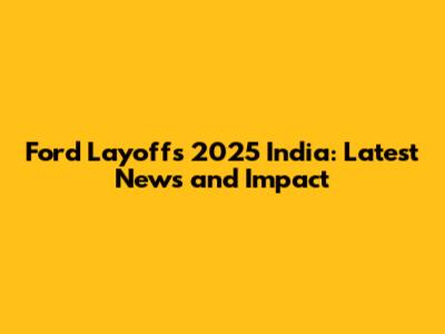 Ford Layoffs 2025 India: Latest News and Impact