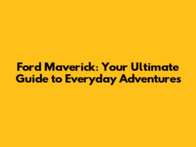 Ford Maverick: Your Ultimate Guide to Everyday Adventures