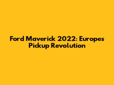 Ford Maverick 2022: Europe's Pickup Revolution