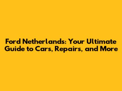 Ford Netherlands: Your Ultimate Guide to Cars, Repairs, and More