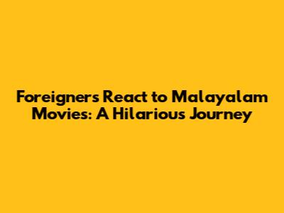 Foreigners React to Malayalam Movies: A Hilarious Journey