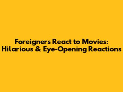 Foreigners React to Movies: Hilarious & Eye-Opening Reactions