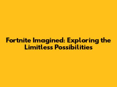 Fortnite Imagined: Exploring the Limitless Possibilities