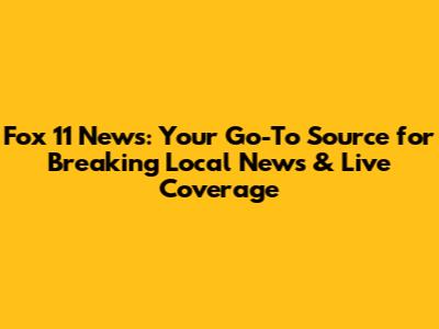 Fox 11 News: Your Go-To Source for Breaking Local News & Live Coverage