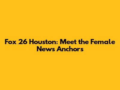 Fox 26 Houston: Meet the Female News Anchors