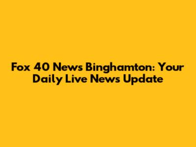 Fox 40 News Binghamton: Your Daily Live News Update