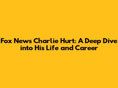 Fox News' Charlie Hurt: A Deep Dive into His Life and Career