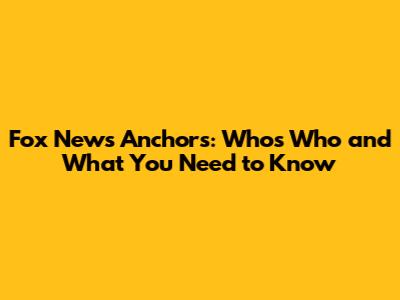 Fox News Anchors: Who's Who and What You Need to Know