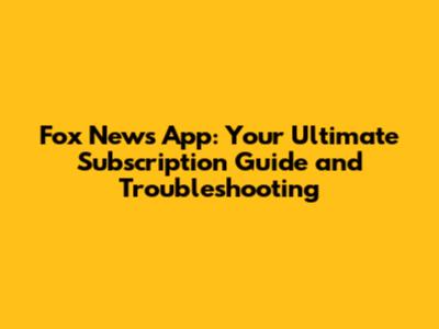 Fox News App: Your Ultimate Subscription Guide and Troubleshooting