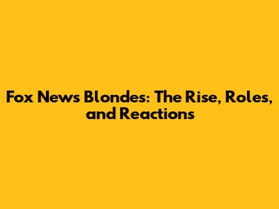 Fox News Blondes: The Rise, Roles, and Reactions