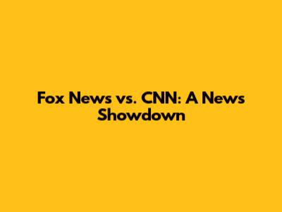 Fox News vs. CNN: A News Showdown
