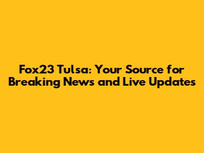 Fox23 Tulsa: Your Source for Breaking News and Live Updates