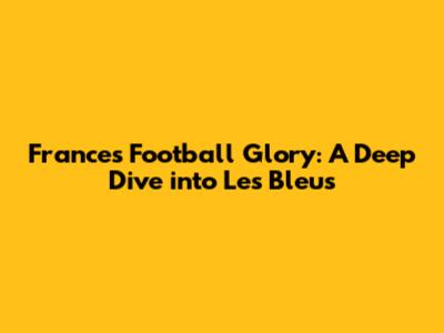 France's Football Glory: A Deep Dive into Les Bleus