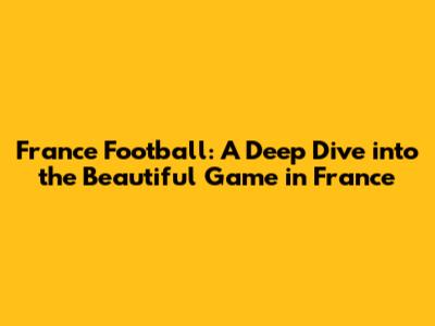 France Football: A Deep Dive into the Beautiful Game in France