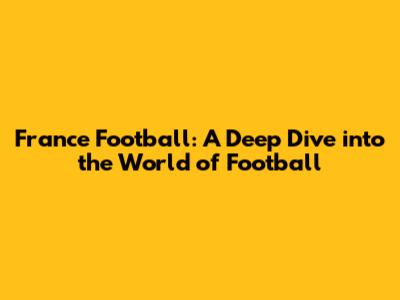 France Football: A Deep Dive into the World of Football