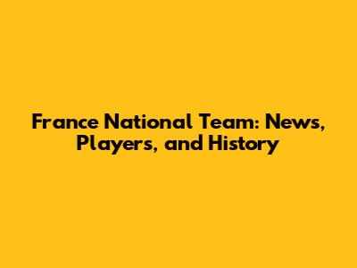 France National Team: News, Players, and History