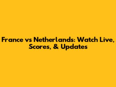 France vs Netherlands: Watch Live, Scores, & Updates