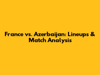 France vs. Azerbaijan: Lineups & Match Analysis