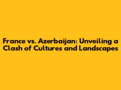 France vs. Azerbaijan: Unveiling a Clash of Cultures and Landscapes