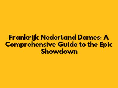 Frankrijk Nederland Dames: A Comprehensive Guide to the Epic Showdown