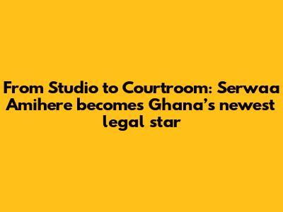 From Studio to Courtroom: Serwaa Amihere becomes Ghana’s newest legal star