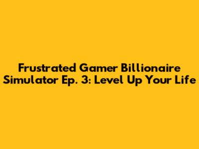 Frustrated Gamer Billionaire Simulator Ep. 3: Level Up Your Life