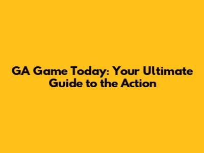 GA Game Today: Your Ultimate Guide to the Action