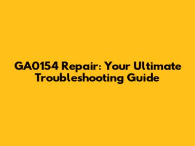 GA0154 Repair: Your Ultimate Troubleshooting Guide