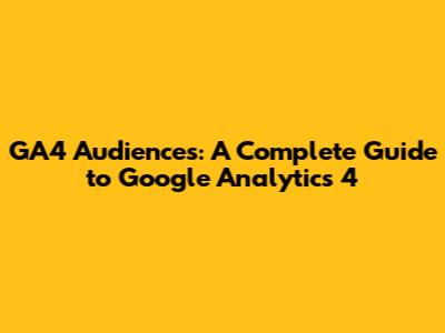 GA4 Audiences: A Complete Guide to Google Analytics 4