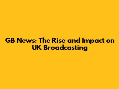 GB News: The Rise and Impact on UK Broadcasting