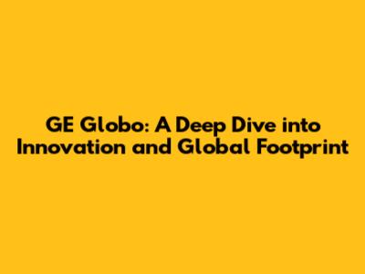GE Globo: A Deep Dive into Innovation and Global Footprint