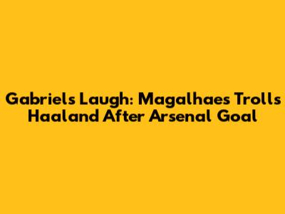 Gabriel's Laugh: Magalhaes Trolls Haaland After Arsenal Goal
