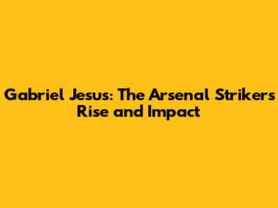 Gabriel Jesus: The Arsenal Striker's Rise and Impact