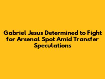 Gabriel Jesus Determined to Fight for Arsenal Spot Amid Transfer Speculations