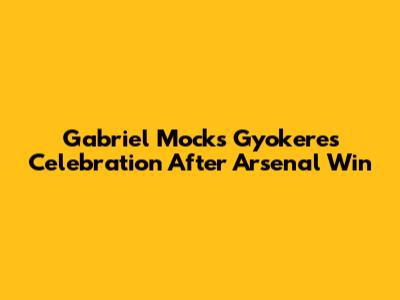 Gabriel Mocks Gyokeres Celebration After Arsenal Win