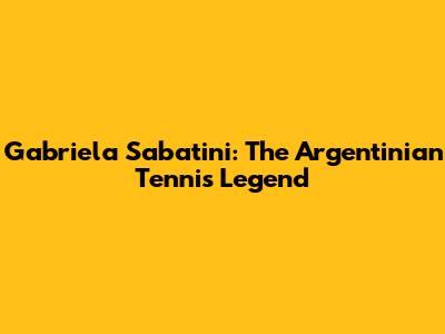 Gabriela Sabatini: The Argentinian Tennis Legend